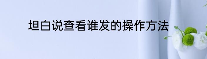 坦白说查看谁发的操作方法