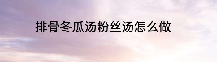 排骨冬瓜汤粉丝汤怎么做