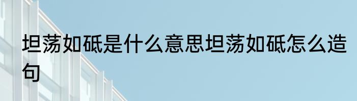 坦荡如砥是什么意思坦荡如砥怎么造句