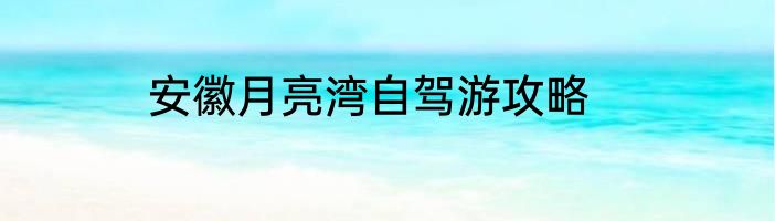 安徽月亮湾自驾游攻略