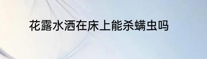 花露水洒在床上能杀螨虫吗
