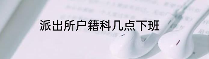 派出所户籍科几点下班