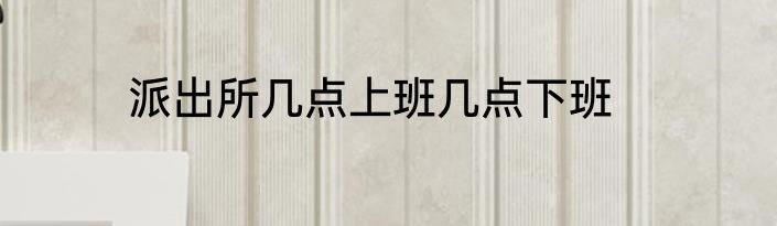 派出所几点上班几点下班