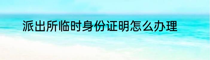 派出所临时身份证明怎么办理