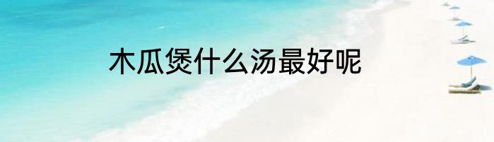 木瓜煲什么汤最好呢
