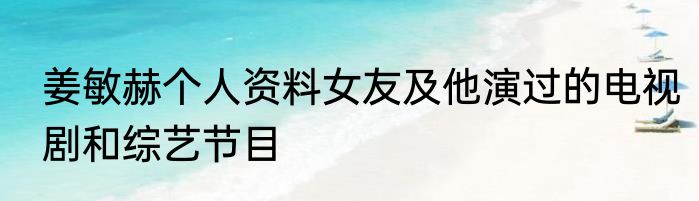 姜敏赫个人资料女友及他演过的电视剧和综艺节目
