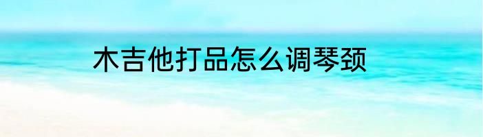 木吉他打品怎么调琴颈