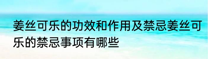 姜丝可乐的功效和作用及禁忌姜丝可乐的禁忌事项有哪些