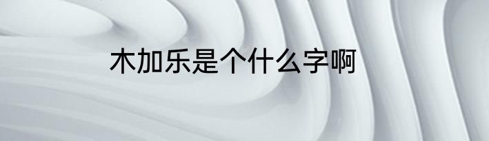 木加乐是个什么字啊