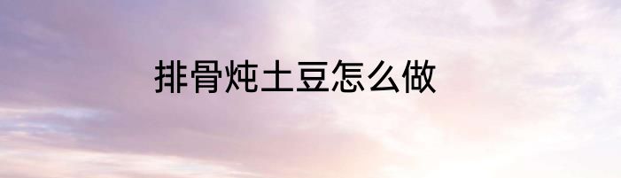 排骨炖土豆怎么做