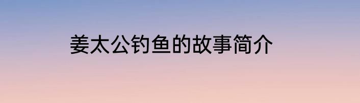 姜太公钓鱼的故事简介