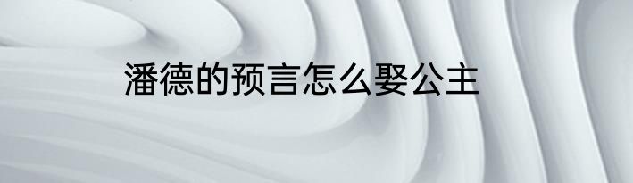 潘德的预言怎么娶公主
