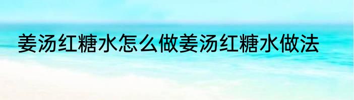 姜汤红糖水怎么做姜汤红糖水做法