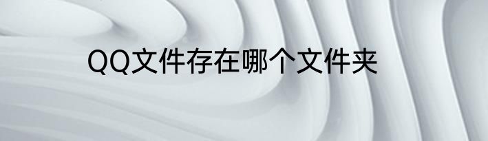 QQ文件存在哪个文件夹