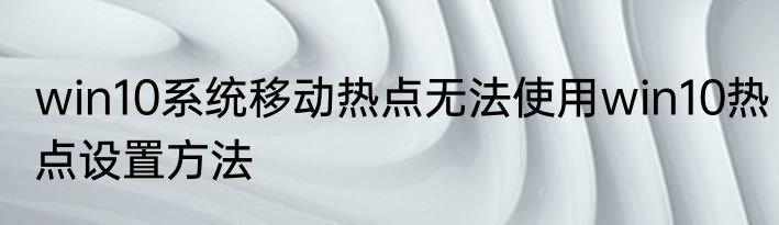 win10系统移动热点无法使用win10热点设置方法