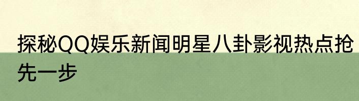 探秘QQ娱乐新闻明星八卦影视热点抢先一步
