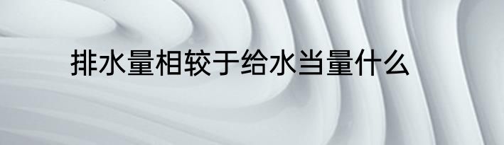 排水量相较于给水当量什么