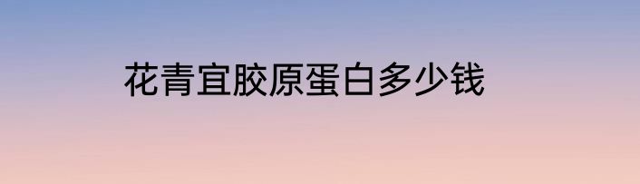 花青宜胶原蛋白多少钱