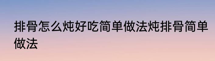 排骨怎么炖好吃简单做法炖排骨简单做法
