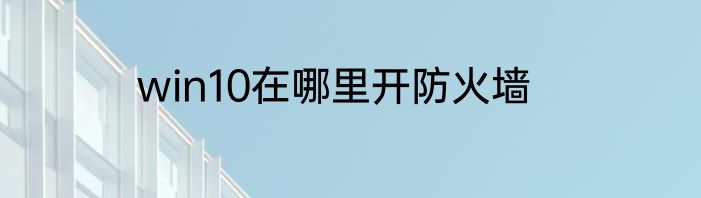win10在哪里开防火墙
