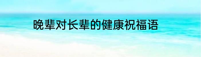 晚辈对长辈的健康祝福语