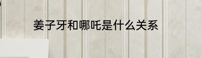姜子牙和哪吒是什么关系