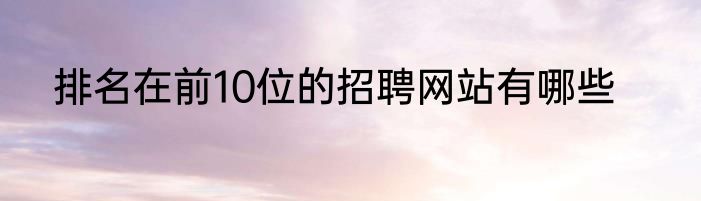 排名在前10位的招聘网站有哪些