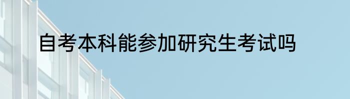 自考本科能参加研究生考试吗