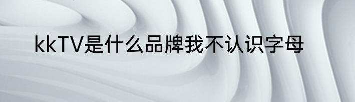 kkTV是什么品牌我不认识字母