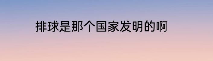 排球是那个国家发明的啊