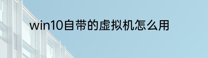 win10自带的虚拟机怎么用