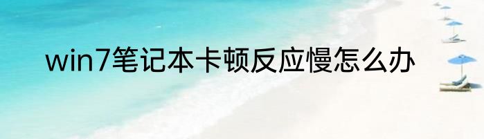 win7笔记本卡顿反应慢怎么办