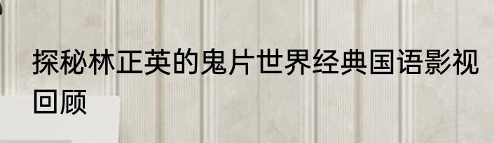 探秘林正英的鬼片世界经典国语影视回顾
