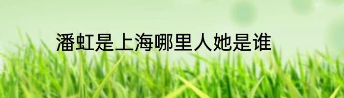潘虹是上海哪里人她是谁