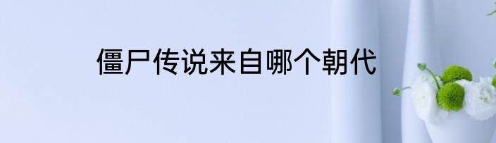 僵尸传说来自哪个朝代