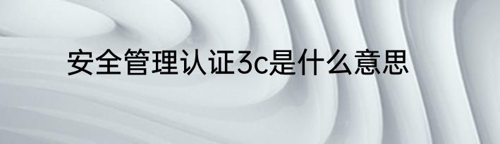 安全管理认证3c是什么意思