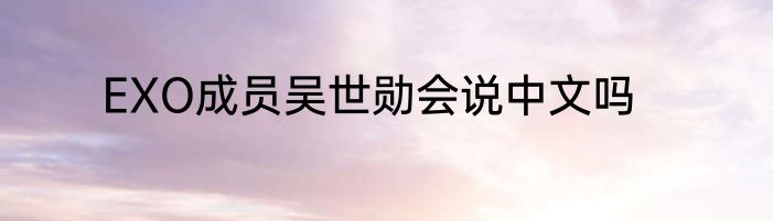 EXO成员吴世勋会说中文吗