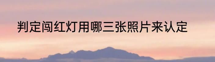 判定闯红灯用哪三张照片来认定