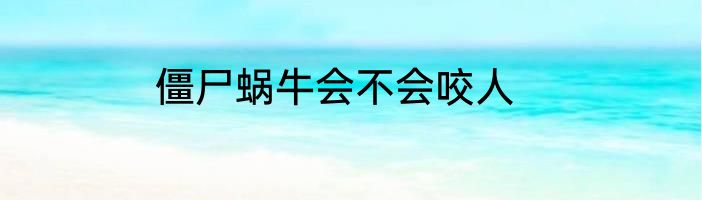 僵尸蜗牛会不会咬人