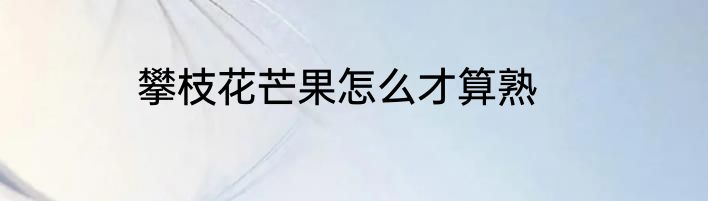 攀枝花芒果怎么才算熟