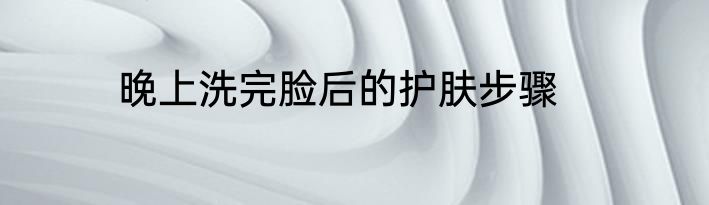 晚上洗完脸后的护肤步骤