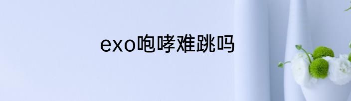 exo咆哮难跳吗