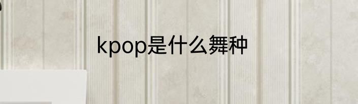 kpop是什么舞种