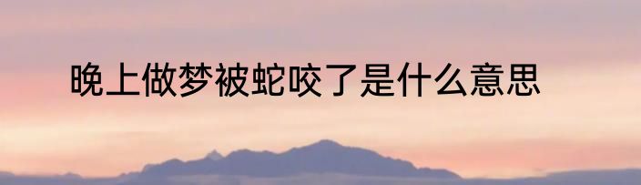 晚上做梦被蛇咬了是什么意思