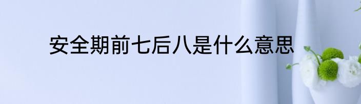 安全期前七后八是什么意思