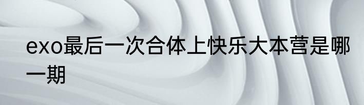 exo最后一次合体上快乐大本营是哪一期