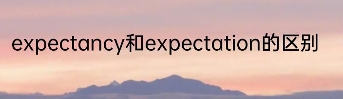 expectancy和expectation的区别