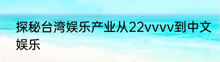 探秘台湾娱乐产业从22vvvv到中文娱乐