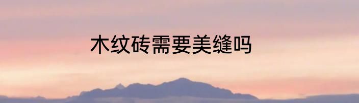 木纹砖需要美缝吗