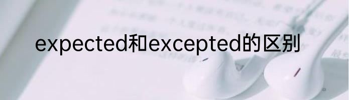 expected和excepted的区别